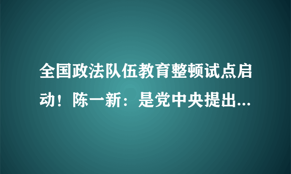 全国政法队伍教育整顿试点启动！陈一新：是党中央提出的新要求