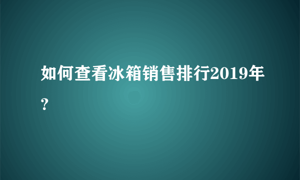 如何查看冰箱销售排行2019年？