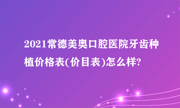 2021常德美奥口腔医院牙齿种植价格表(价目表)怎么样?