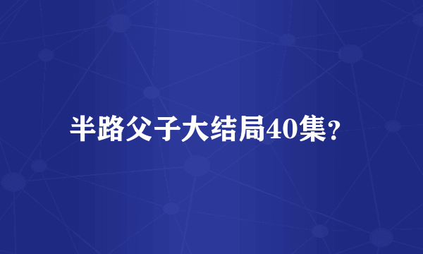 半路父子大结局40集？