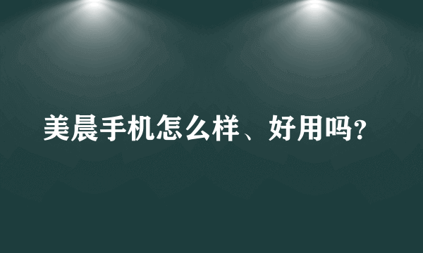 美晨手机怎么样、好用吗？