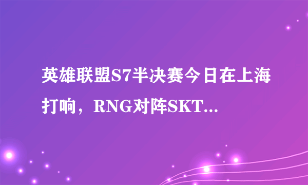 英雄联盟S7半决赛今日在上海打响，RNG对阵SKT，UZI能圆梦吗？