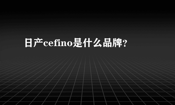 日产cefino是什么品牌？