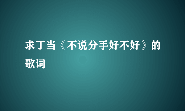 求丁当《不说分手好不好》的歌词