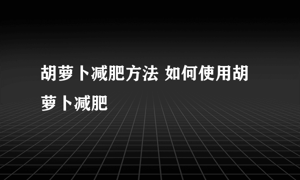 胡萝卜减肥方法 如何使用胡萝卜减肥