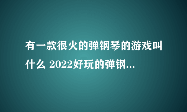 有一款很火的弹钢琴的游戏叫什么 2022好玩的弹钢琴游戏推荐