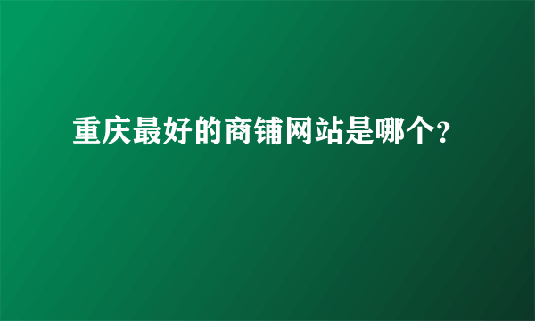 重庆最好的商铺网站是哪个？