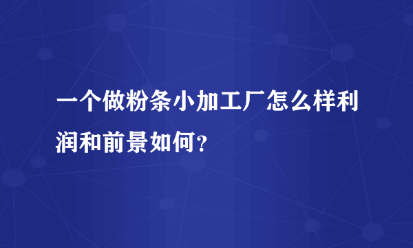 一个做粉条小加工厂怎么样利润和前景如何？