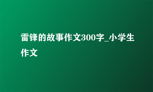 雷锋的故事作文300字_小学生作文