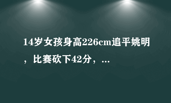 14岁女孩身高226cm追平姚明，比赛砍下42分，大伙怎么看？