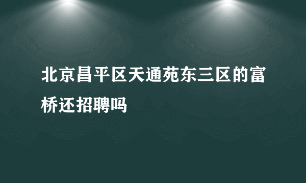 北京昌平区天通苑东三区的富桥还招聘吗