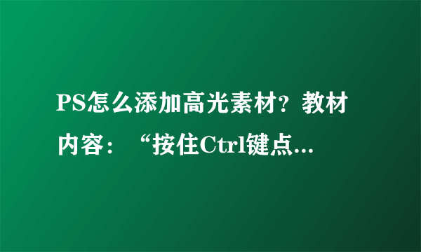 PS怎么添加高光素材？教材内容：“按住Ctrl键点击任意一个文字图层，调出现蚂蚁线，新建图层并填充任意颜色，然后将其填充改为：0%，修改其图层样式。在当前图层上面添加一个高光素材，混合模式为“滤色”，完成高光组的建立。”   如何实现红箭头的那一步，求教！