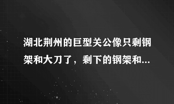 湖北荆州的巨型关公像只剩钢架和大刀了，剩下的钢架和大刀会被如何处理？