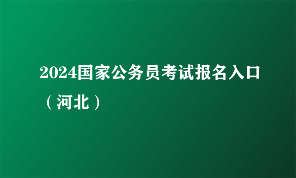 2024国家公务员考试报名入口（河北）