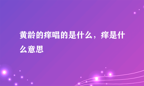 黄龄的痒唱的是什么，痒是什么意思