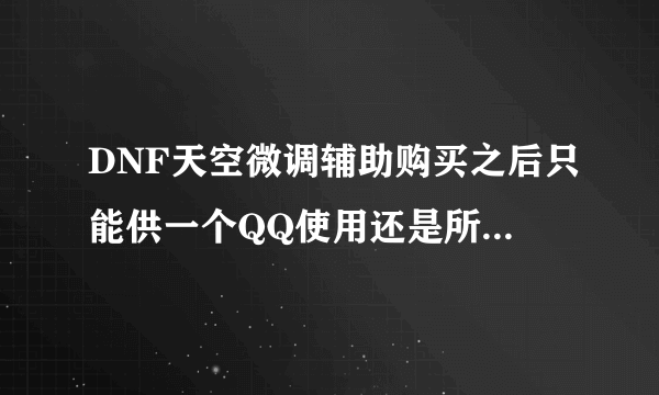 DNF天空微调辅助购买之后只能供一个QQ使用还是所有QQ都可以用啊