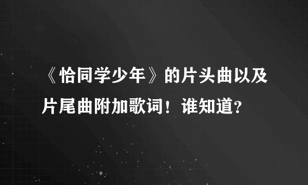 《恰同学少年》的片头曲以及片尾曲附加歌词！谁知道？