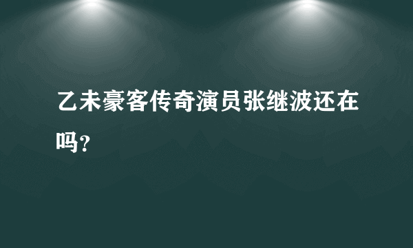 乙未豪客传奇演员张继波还在吗？