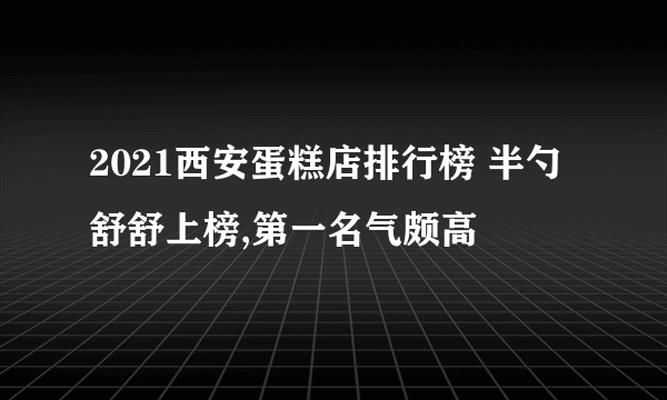 2021西安蛋糕店排行榜 半勺舒舒上榜,第一名气颇高