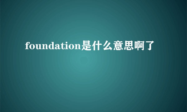 foundation是什么意思啊了