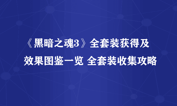 《黑暗之魂3》全套装获得及效果图鉴一览 全套装收集攻略