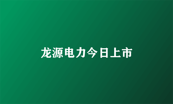 龙源电力今日上市