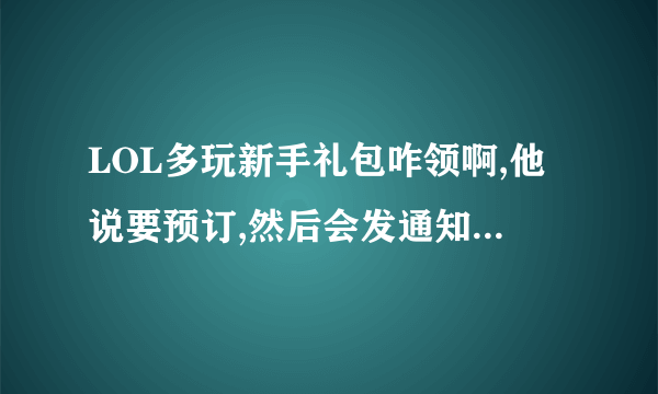 LOL多玩新手礼包咋领啊,他说要预订,然后会发通知,那么通知发到哪边啊?还说要回答问题.....是假的吗?