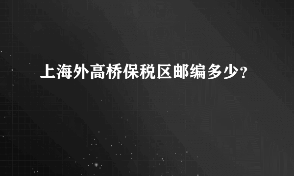 上海外高桥保税区邮编多少？