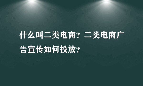 什么叫二类电商？二类电商广告宣传如何投放？