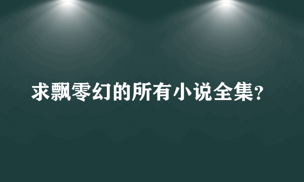 求飘零幻的所有小说全集？