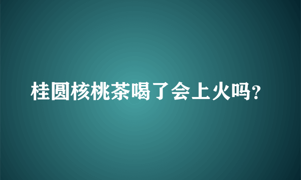 桂圆核桃茶喝了会上火吗？