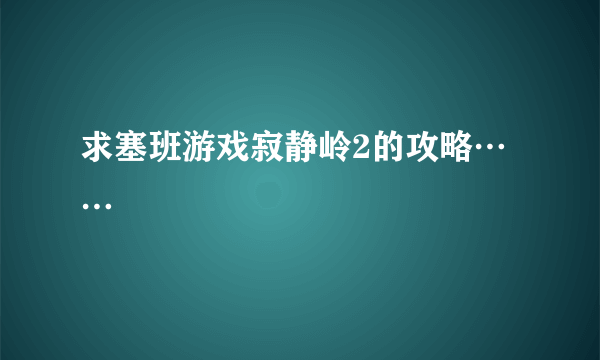 求塞班游戏寂静岭2的攻略……