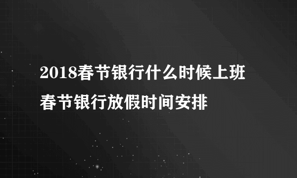 2018春节银行什么时候上班 春节银行放假时间安排