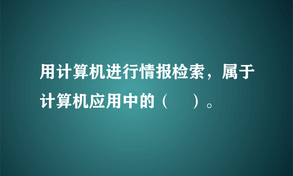 用计算机进行情报检索，属于计算机应用中的（　）。