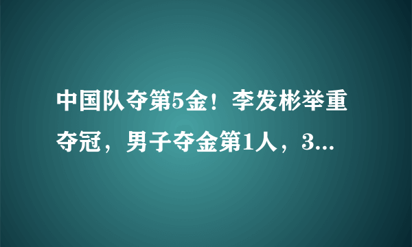 中国队夺第5金！李发彬举重夺冠，男子夺金第1人，3大神迹诞生！