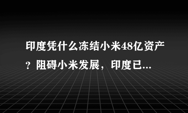 印度凭什么冻结小米48亿资产？阻碍小米发展，印度已经不是第一次