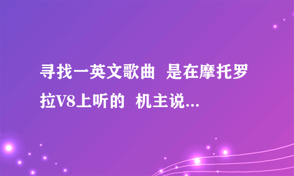 寻找一英文歌曲  是在摩托罗拉V8上听的  机主说是V8自带的铃声 好像是男声