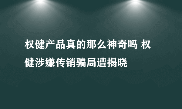 权健产品真的那么神奇吗 权健涉嫌传销骗局遭揭晓