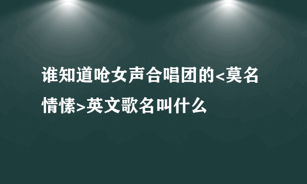 谁知道呛女声合唱团的<莫名情愫>英文歌名叫什么