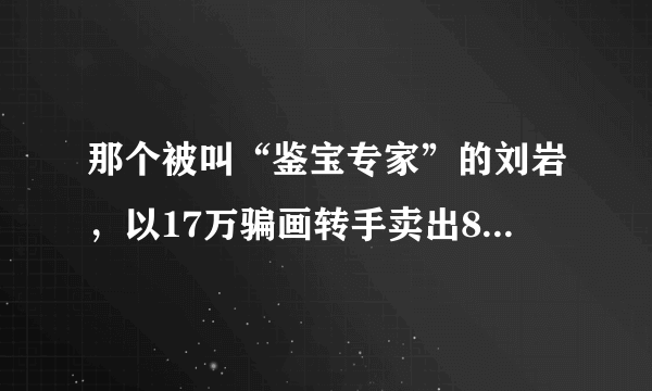 那个被叫“鉴宝专家”的刘岩，以17万骗画转手卖出8000万，最后怎样？