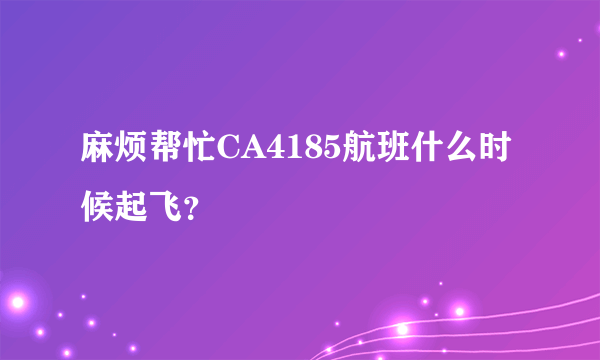 麻烦帮忙CA4185航班什么时候起飞？