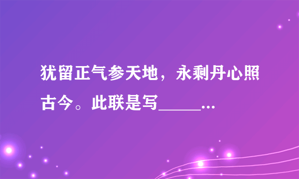 犹留正气参天地，永剩丹心照古今。此联是写______朝______，联中化用了他的______中的名句________