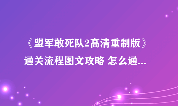 《盟军敢死队2高清重制版》通关流程图文攻略 怎么通关？【完结】