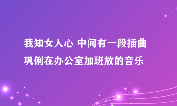 我知女人心 中间有一段插曲 巩俐在办公室加班放的音乐