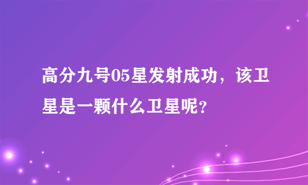 高分九号05星发射成功，该卫星是一颗什么卫星呢？