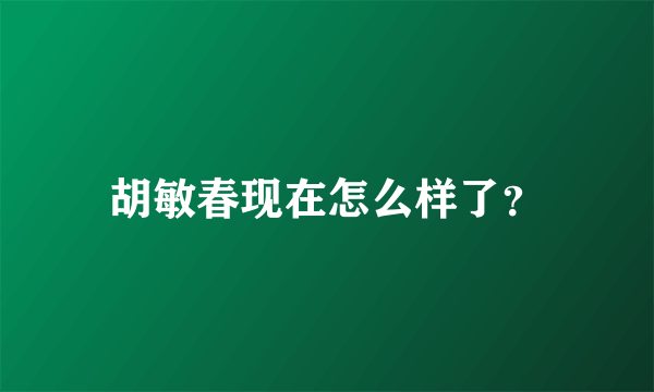 胡敏春现在怎么样了？