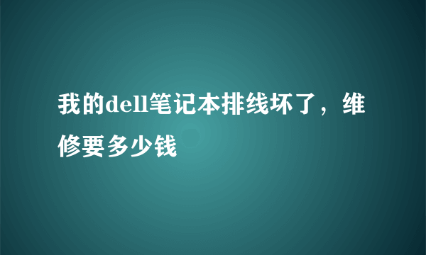 我的dell笔记本排线坏了，维修要多少钱