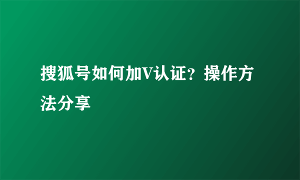 搜狐号如何加V认证？操作方法分享