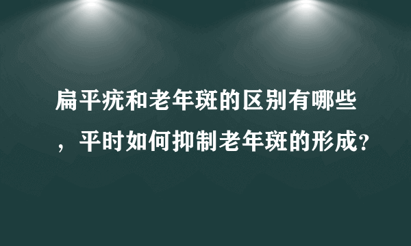 扁平疣和老年斑的区别有哪些，平时如何抑制老年斑的形成？