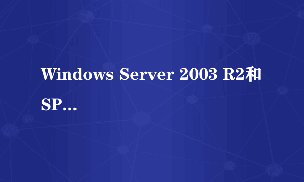 Windows Server 2003 R2和SP2有什么区别